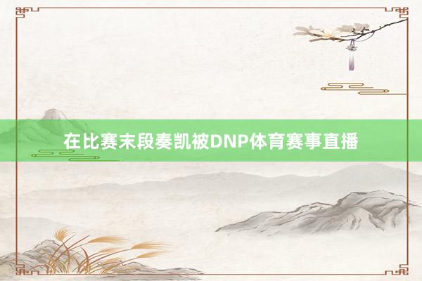 在比赛末段奏凯被DNP体育赛事直播