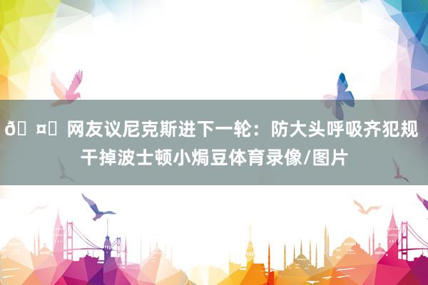 🤔网友议尼克斯进下一轮：防大头呼吸齐犯规 干掉波士顿小焗豆体育录像/图片