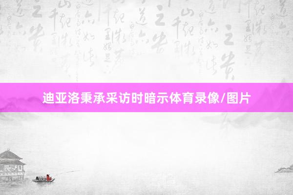 迪亚洛秉承采访时暗示体育录像/图片