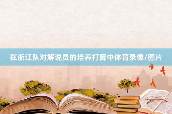 在浙江队对解说员的培养打算中体育录像/图片