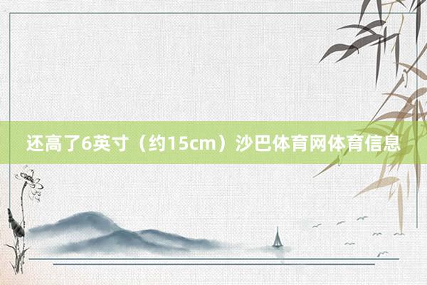还高了6英寸（约15cm）沙巴体育网体育信息