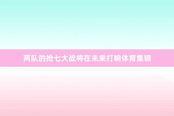 两队的抢七大战将在未来打响体育集锦