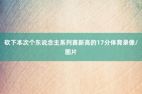 砍下本次个东说念主系列赛新高的17分体育录像/图片