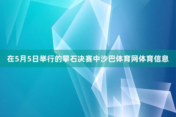 在5月5日举行的攀石决赛中沙巴体育网体育信息