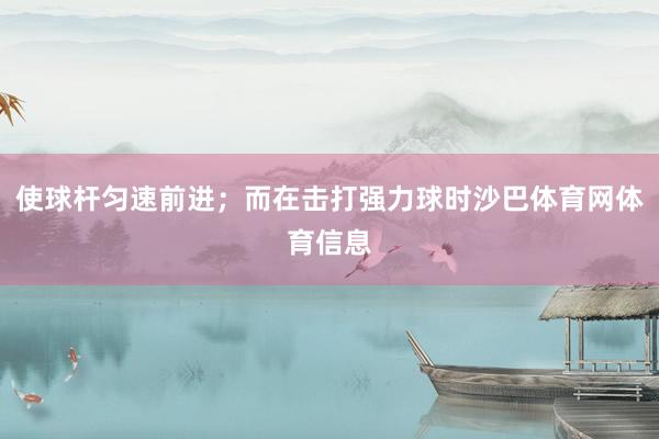 使球杆匀速前进；而在击打强力球时沙巴体育网体育信息