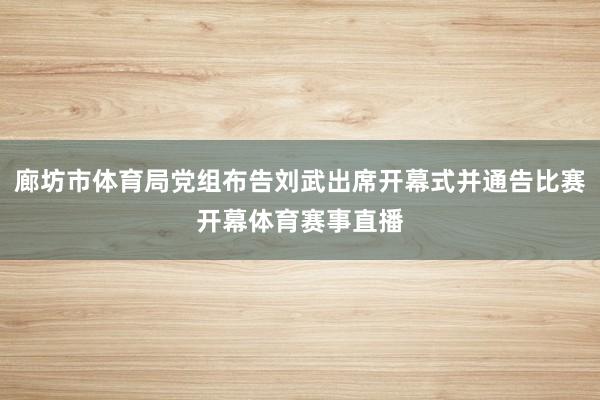 廊坊市体育局党组布告刘武出席开幕式并通告比赛开幕体育赛事直播