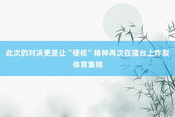 此次的对决更是让“硬核”精神再次在擂台上炸裂体育集锦