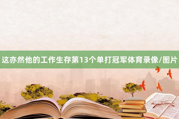 这亦然他的工作生存第13个单打冠军体育录像/图片