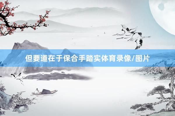 但要道在于保合手踏实体育录像/图片