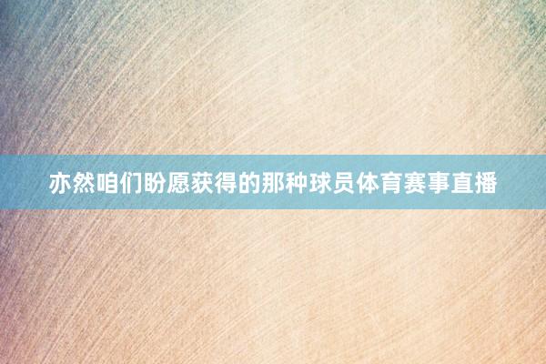 亦然咱们盼愿获得的那种球员体育赛事直播