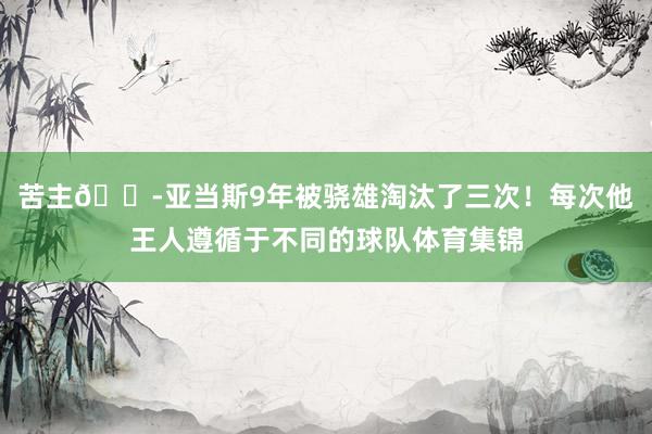 苦主😭亚当斯9年被骁雄淘汰了三次！每次他王人遵循于不同的球队体育集锦