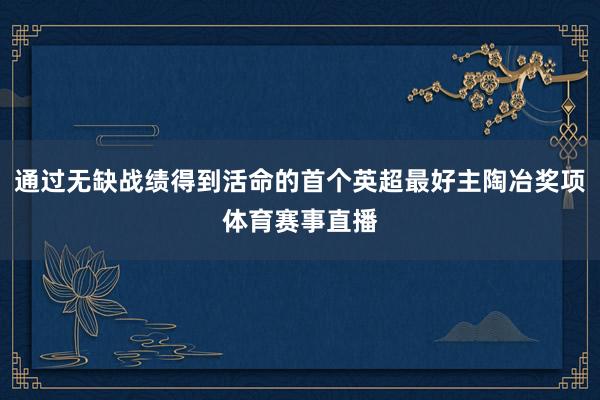 通过无缺战绩得到活命的首个英超最好主陶冶奖项体育赛事直播
