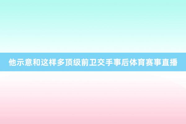 他示意和这样多顶级前卫交手事后体育赛事直播