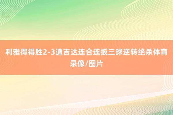 利雅得得胜2-3遭吉达连合连扳三球逆转绝杀体育录像/图片