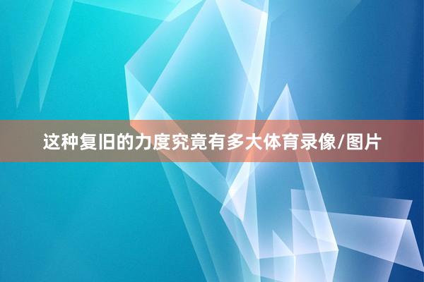 这种复旧的力度究竟有多大体育录像/图片