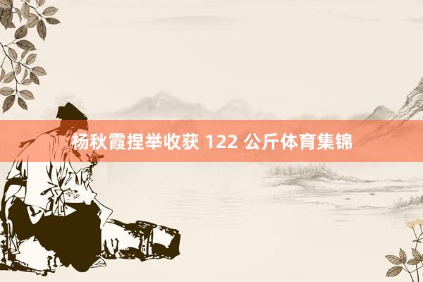 杨秋霞捏举收获 122 公斤体育集锦