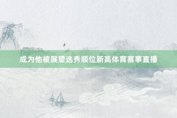 成为他被展望选秀顺位新高体育赛事直播
