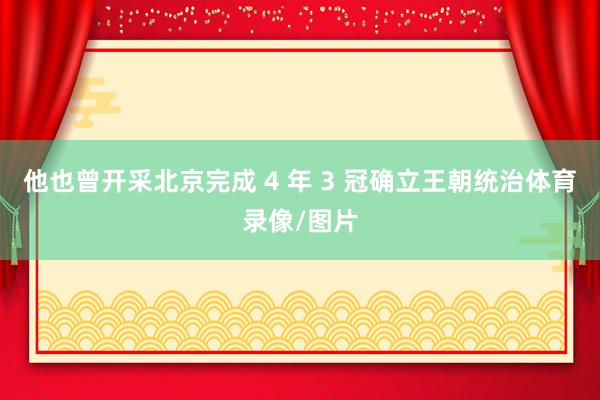 他也曾开采北京完成 4 年 3 冠确立王朝统治体育录像/图片