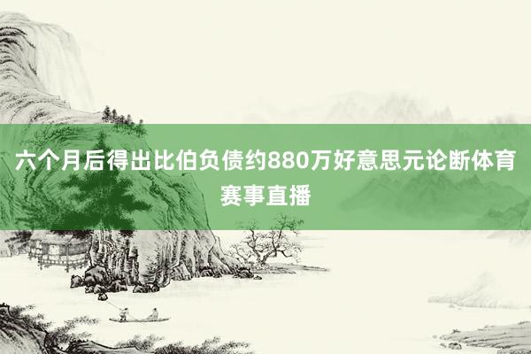 六个月后得出比伯负债约880万好意思元论断体育赛事直播