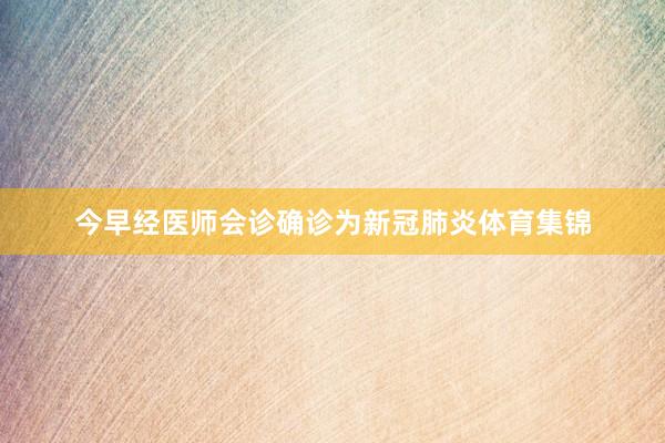 今早经医师会诊确诊为新冠肺炎体育集锦