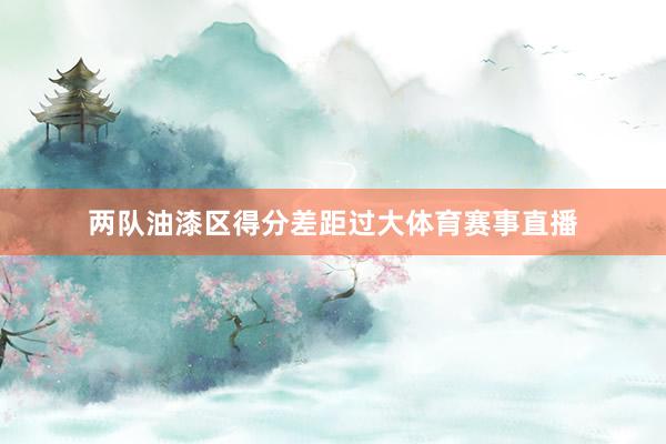 两队油漆区得分差距过大体育赛事直播