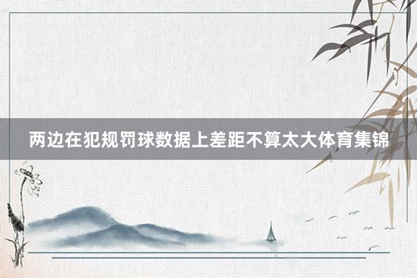 两边在犯规罚球数据上差距不算太大体育集锦