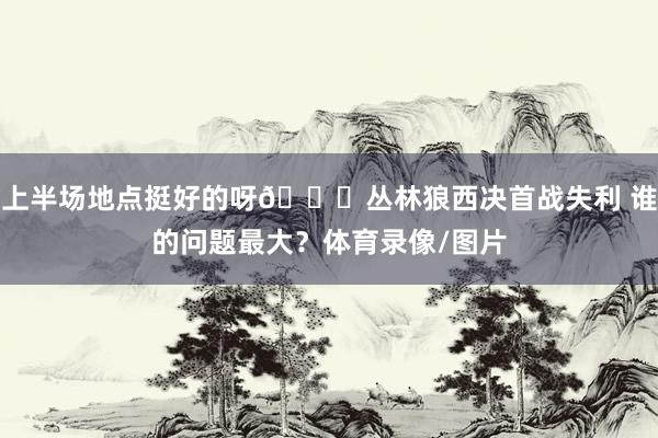 上半场地点挺好的呀👀丛林狼西决首战失利 谁的问题最大？体育录像/图片