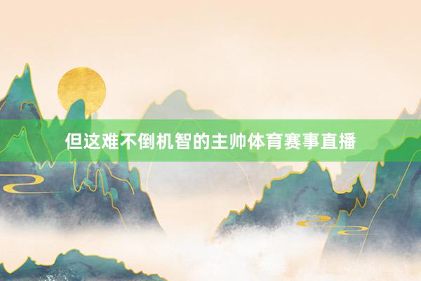 但这难不倒机智的主帅体育赛事直播
