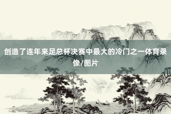 创造了连年来足总杯决赛中最大的冷门之一体育录像/图片