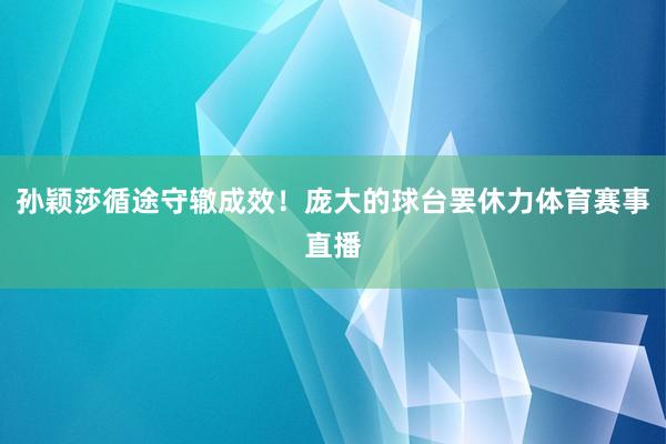 孙颖莎循途守辙成效！庞大的球台罢休力体育赛事直播