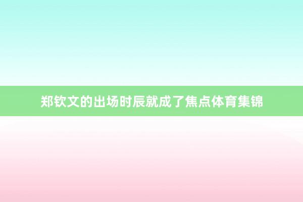 郑钦文的出场时辰就成了焦点体育集锦