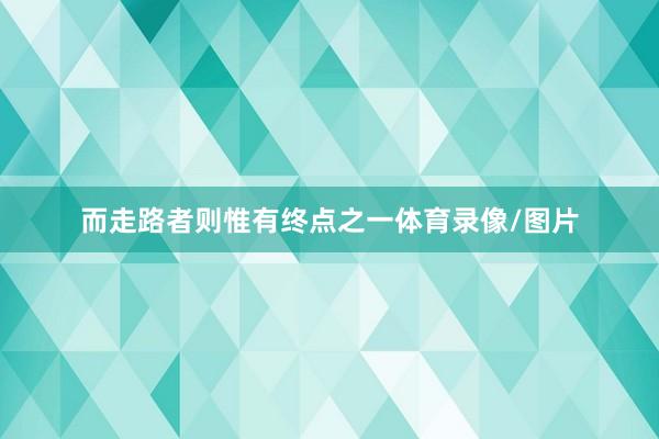 而走路者则惟有终点之一体育录像/图片