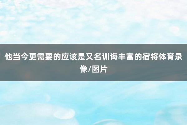 他当今更需要的应该是又名训诲丰富的宿将体育录像/图片