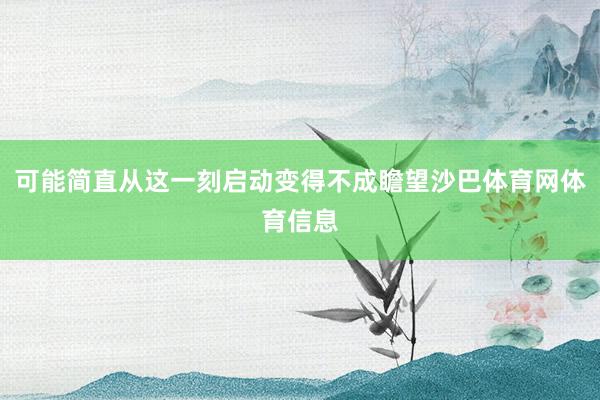 可能简直从这一刻启动变得不成瞻望沙巴体育网体育信息