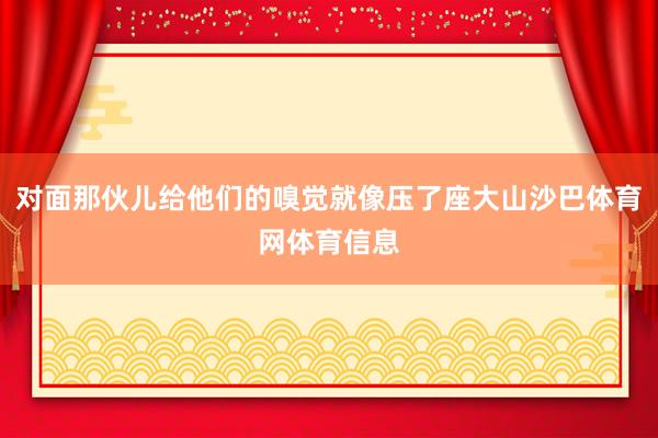 对面那伙儿给他们的嗅觉就像压了座大山沙巴体育网体育信息