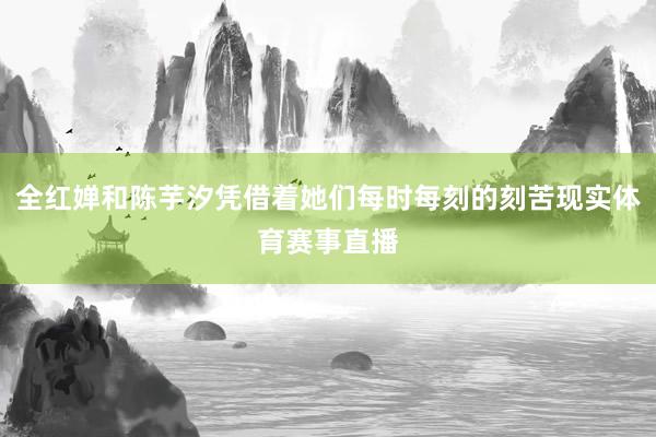 全红婵和陈芋汐凭借着她们每时每刻的刻苦现实体育赛事直播