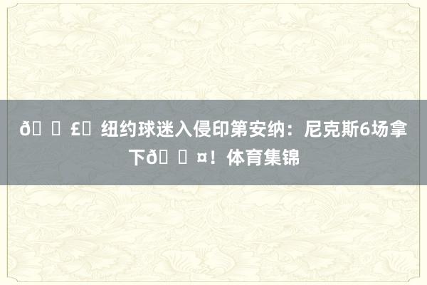💣️纽约球迷入侵印第安纳：尼克斯6场拿下😤！体育集锦