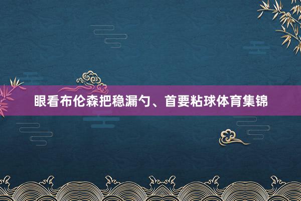 眼看布伦森把稳漏勺、首要粘球体育集锦