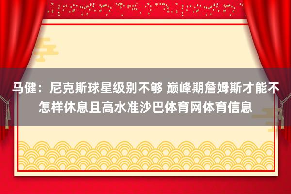 马健：尼克斯球星级别不够 巅峰期詹姆斯才能不怎样休息且高水准沙巴体育网体育信息