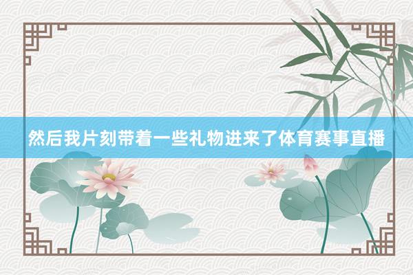 然后我片刻带着一些礼物进来了体育赛事直播