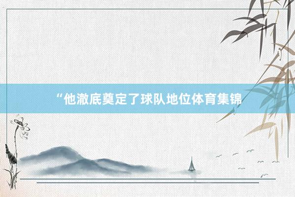 “他澈底奠定了球队地位体育集锦