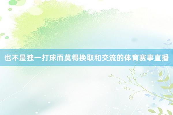 也不是独一打球而莫得换取和交流的体育赛事直播