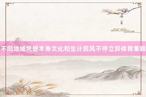 不同地域凭据本身文化和生计民风不停立异体育集锦