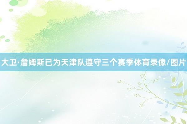 大卫·詹姆斯已为天津队遵守三个赛季体育录像/图片