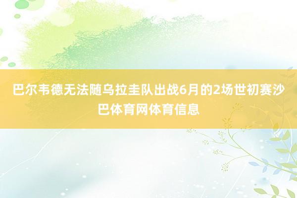 巴尔韦德无法随乌拉圭队出战6月的2场世初赛沙巴体育网体育信息