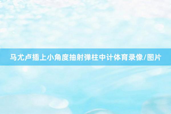马尤卢插上小角度抽射弹柱中计体育录像/图片
