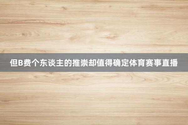 但B费个东谈主的推崇却值得确定体育赛事直播