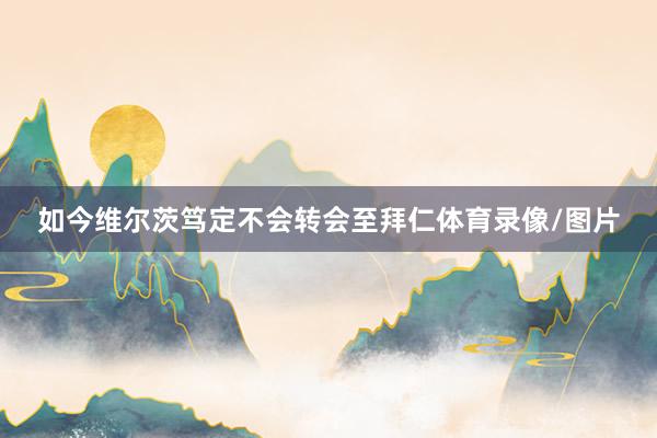 如今维尔茨笃定不会转会至拜仁体育录像/图片