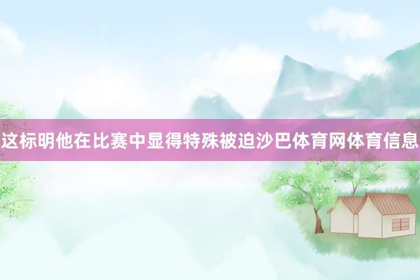 这标明他在比赛中显得特殊被迫沙巴体育网体育信息