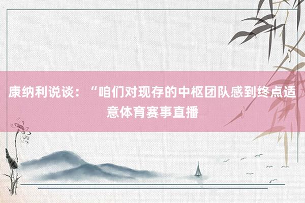 康纳利说谈：“咱们对现存的中枢团队感到终点适意体育赛事直播